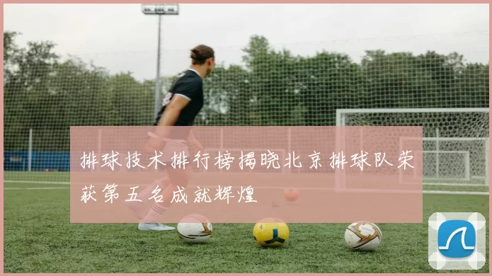 排球技术排行榜揭晓北京排球队荣获第五名成就辉煌