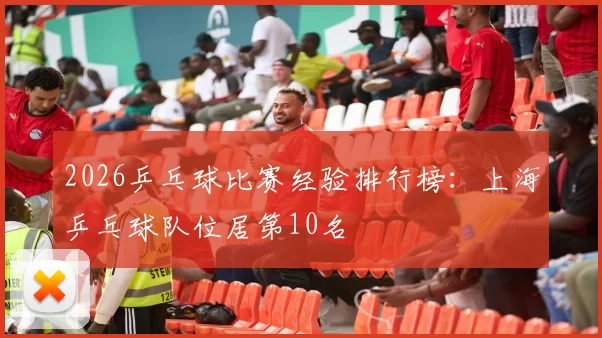 2026乒乓球比赛经验排行榜：上海乒乓球队位居第10名