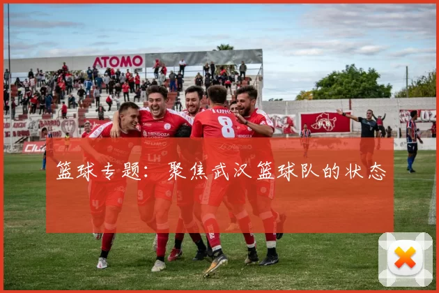 篮球专题：聚焦武汉篮球队的状态