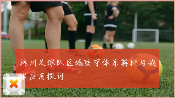 杭州足球队区域防守体系解析与战术应用探讨