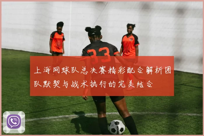 上海网球队总决赛精彩配合解析团队默契与战术执行的完美结合