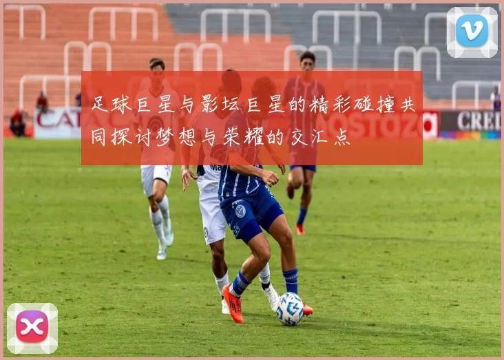 足球巨星与影坛巨星的精彩碰撞共同探讨梦想与荣耀的交汇点