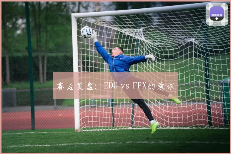 赛后复盘：EDG vs FPX的意识