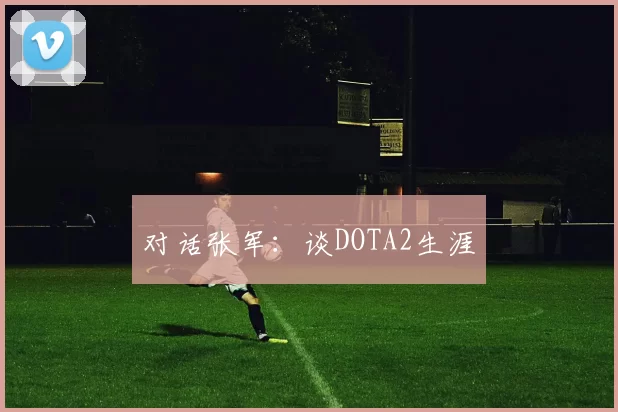 对话张军：谈DOTA2生涯