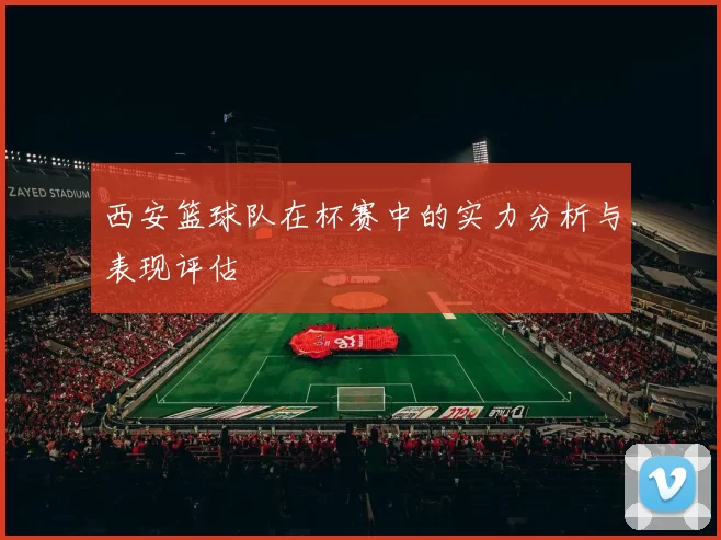 西安篮球队在杯赛中的实力分析与表现评估