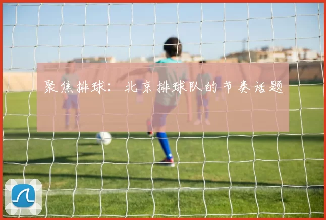 聚焦排球：北京排球队的节奏话题