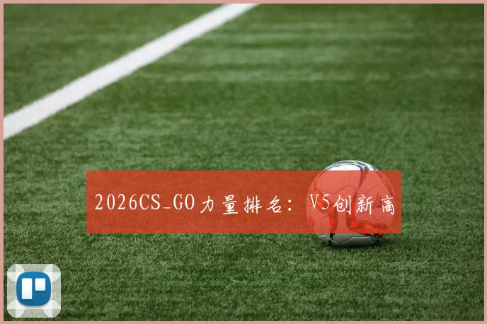 2026CS_GO力量排名：V5创新高