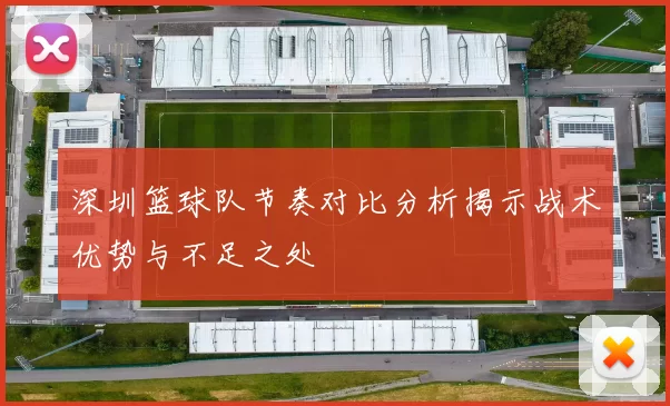 深圳篮球队节奏对比分析揭示战术优势与不足之处