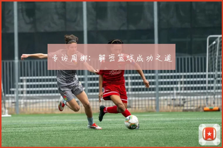 专访周娜：解密篮球成功之道