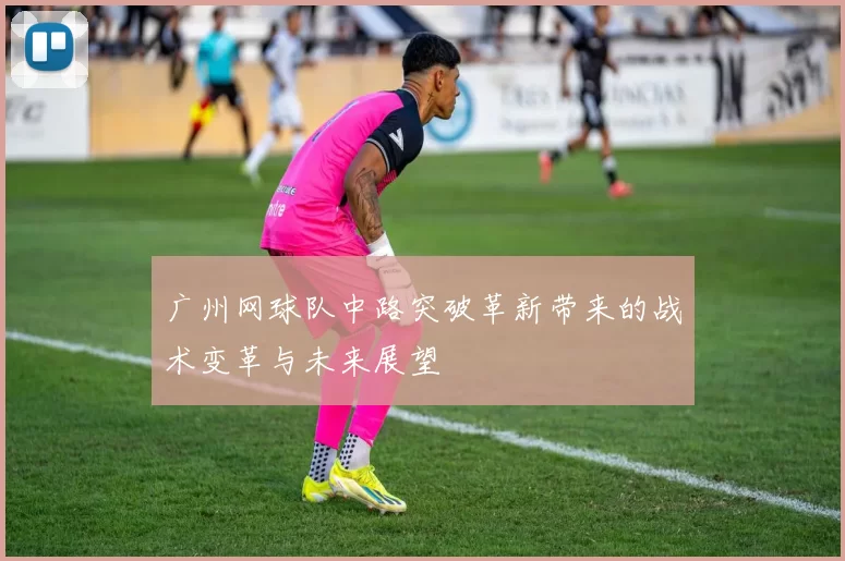 广州网球队中路突破革新带来的战术变革与未来展望
