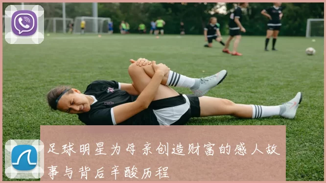 足球明星为母亲创造财富的感人故事与背后辛酸历程