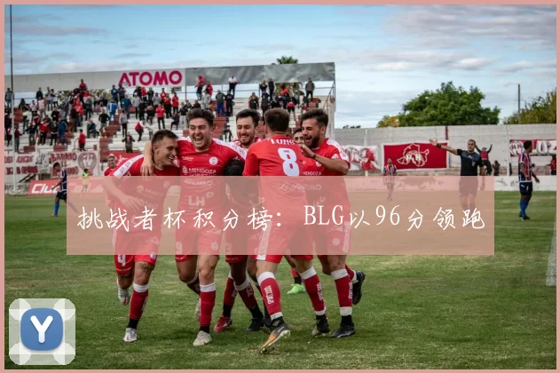挑战者杯积分榜：BLG以96分领跑