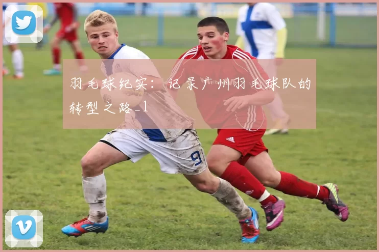 羽毛球纪实：记录广州羽毛球队的转型之路_1